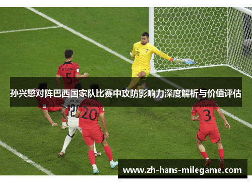 孙兴慜对阵巴西国家队比赛中攻防影响力深度解析与价值评估