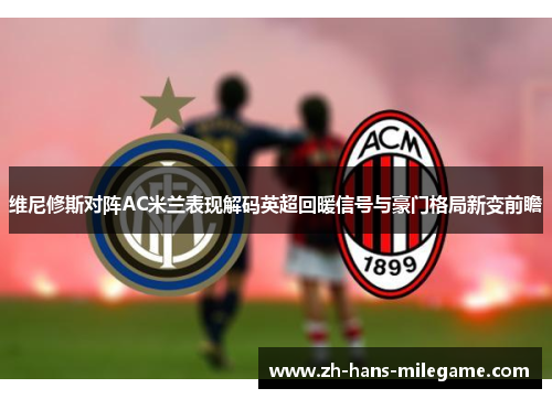 维尼修斯对阵AC米兰表现解码英超回暖信号与豪门格局新变前瞻