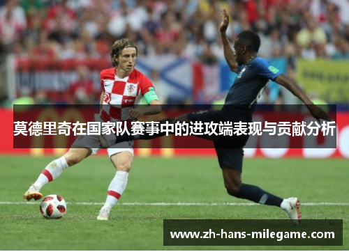 莫德里奇在国家队赛事中的进攻端表现与贡献分析