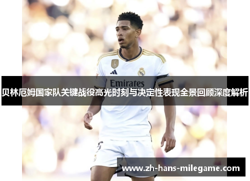 贝林厄姆国家队关键战役高光时刻与决定性表现全景回顾深度解析 贝林厄姆国家队关键战役高光时刻与决定性表现全景回顾深度解析
