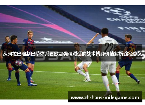 从阿拉巴限制巴萨体系看欧冠强强对话的战术博弈价值解析路径意义 从阿拉巴限制巴萨体系看欧冠强强对话的战术博弈价值解析路径意义