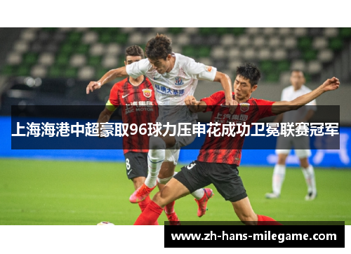 上海海港中超豪取96球力压申花成功卫冕联赛冠军