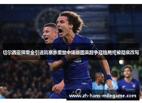 切尔西豪掷重金引进凯塞多重塑中场版图英超争冠格局或被彻底改写 切尔西豪掷重金引进凯塞多重塑中场版图英超争冠格局或被彻底改写