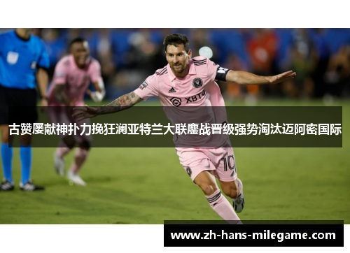 古赞屡献神扑力挽狂澜亚特兰大联鏖战晋级强势淘汰迈阿密国际 古赞屡献神扑力挽狂澜亚特兰大联鏖战晋级强势淘汰迈阿密国际