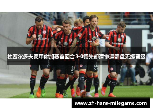 杜塞尔多夫德甲附加赛首回合3-0领先却遭惨遭翻盘无缘晋级 杜塞尔多夫德甲附加赛首回合3-0领先却遭惨遭翻盘无缘晋级