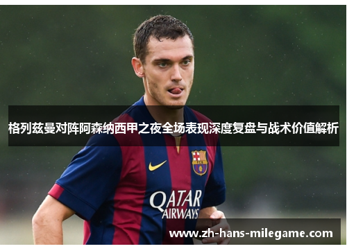 格列兹曼对阵阿森纳西甲之夜全场表现深度复盘与战术价值解析 格列兹曼对阵阿森纳西甲之夜全场表现深度复盘与战术价值解析