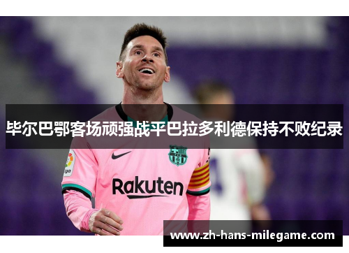 毕尔巴鄂客场顽强战平巴拉多利德保持不败纪录 毕尔巴鄂客场顽强战平巴拉多利德保持不败纪录