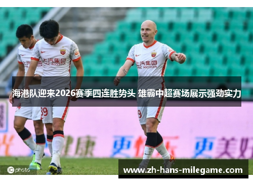 海港队迎来2026赛季四连胜势头 雄霸中超赛场展示强劲实力