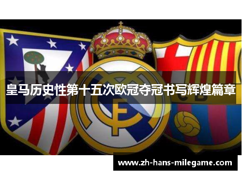 皇马历史性第十五次欧冠夺冠书写辉煌篇章 皇马历史性第十五次欧冠夺冠书写辉煌篇章