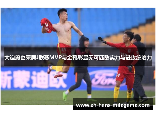 大迫勇也荣膺J联赛MVP与金靴彰显无可匹敌实力与进攻统治力
