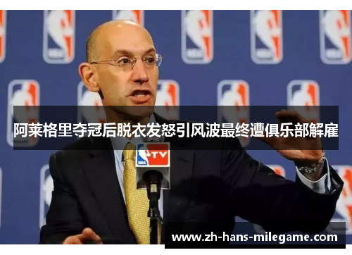 阿莱格里夺冠后脱衣发怒引风波最终遭俱乐部解雇