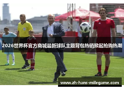 2026世界杯官方商城最新球队主题背包热销掀起抢购热潮 2026世界杯官方商城最新球队主题背包热销掀起抢购热潮