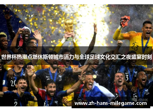 世界杯热潮点燃休斯顿城市活力与全球足球文化交汇之夜盛宴时刻 世界杯热潮点燃休斯顿城市活力与全球足球文化交汇之夜盛宴时刻
