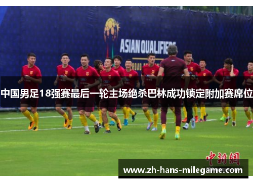 中国男足18强赛最后一轮主场绝杀巴林成功锁定附加赛席位 中国男足18强赛最后一轮主场绝杀巴林成功锁定附加赛席位