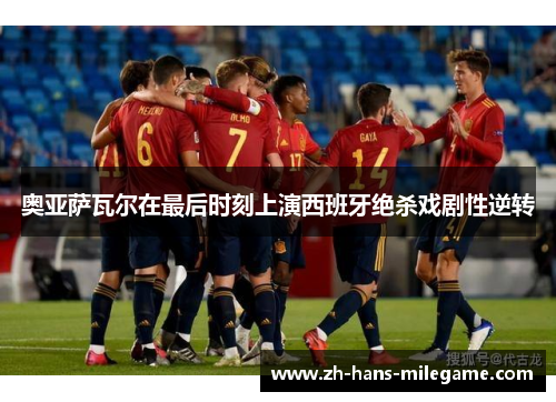 奥亚萨瓦尔在最后时刻上演西班牙绝杀戏剧性逆转 奥亚萨瓦尔在最后时刻上演西班牙绝杀戏剧性逆转
