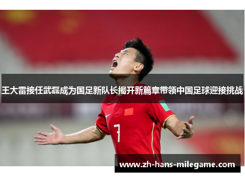 王大雷接任武磊成为国足新队长揭开新篇章带领中国足球迎接挑战 王大雷接任武磊成为国足新队长揭开新篇章带领中国足球迎接挑战