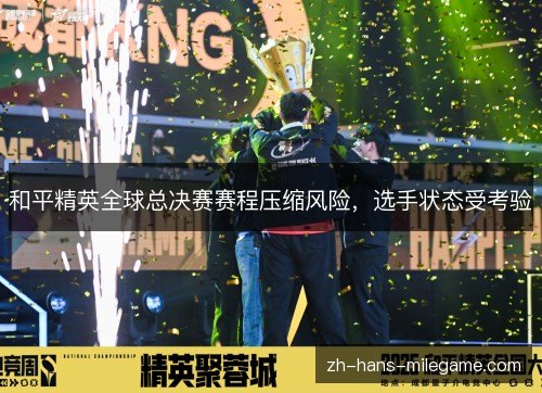 和平精英全球总决赛赛程压缩风险,选手状态受考验 和平精英全球总决赛赛程压缩风险,选手状态受考验