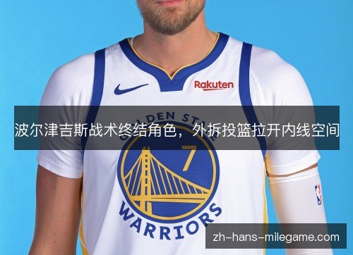波尔津吉斯战术终结角色,外拆投篮拉开内线空间 波尔津吉斯战术终结角色,外拆投篮拉开内线空间