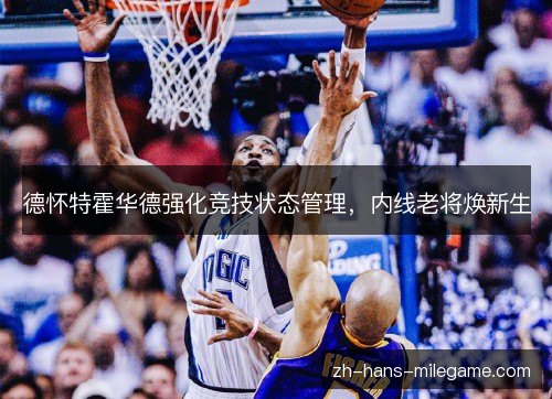 德怀特霍华德强化竞技状态管理,内线老将焕新生 德怀特霍华德强化竞技状态管理,内线老将焕新生