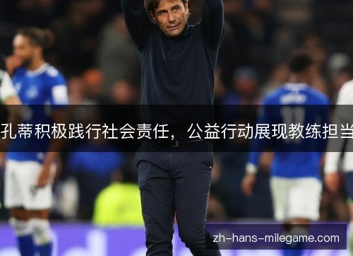 孔蒂积极践行社会责任,公益行动展现教练担当 孔蒂积极践行社会责任,公益行动展现教练担当